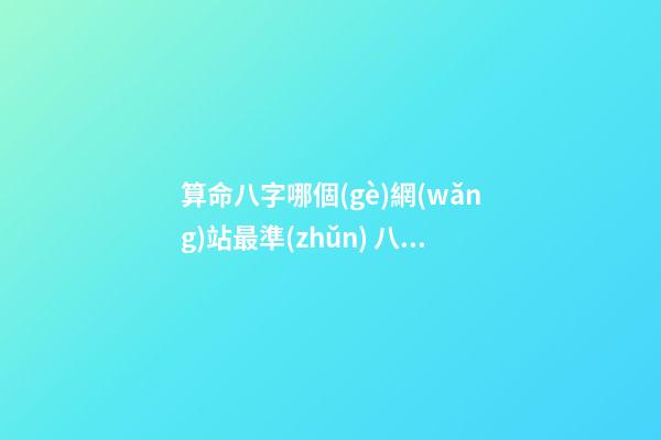 算命八字哪個(gè)網(wǎng)站最準(zhǔn) 八字合婚最準(zhǔn)的免費(fèi)網(wǎng)站，推薦幾個(gè)免費(fèi)算八字的網(wǎng)站。